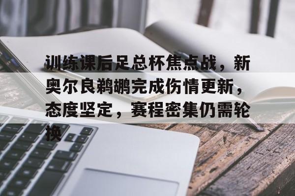 九游体育-关于训练课后足总杯焦点战，新奥尔良鹈鹕完成伤情更新，态度坚定，赛程密集仍需轮换的信息