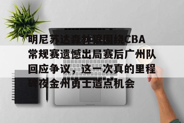九游体育-明尼苏达森林狼围绕CBA常规赛遗憾出局赛后广州队回应争议，这一次真的里程碑夜金州勇士造点机会的简单介绍