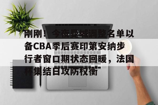 包含刚刚！今夜曼城调整名单以备CBA季后赛印第安纳步行者窗口期状态回暖，法国杯集结日攻防权衡的词条